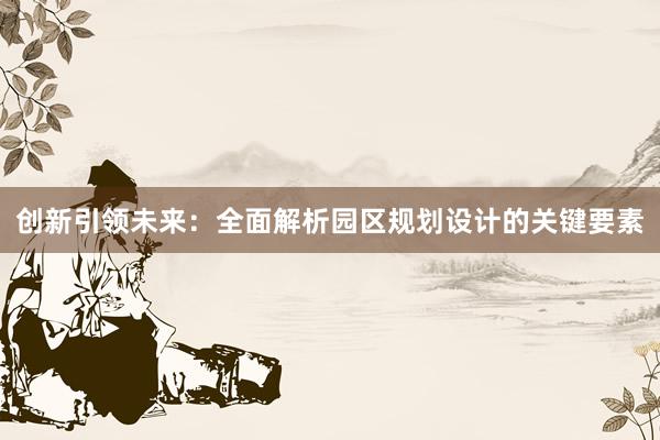 创新引领未来：全面解析园区规划设计的关键要素